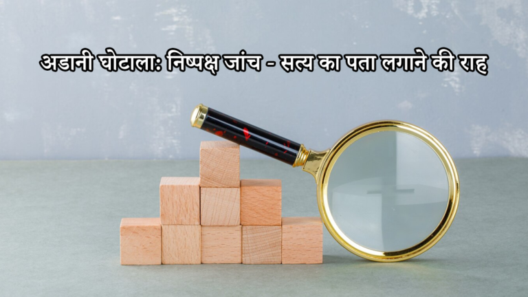 अडानी घोटाला: निष्पक्ष जांच – सत्य का पता लगाने की राह