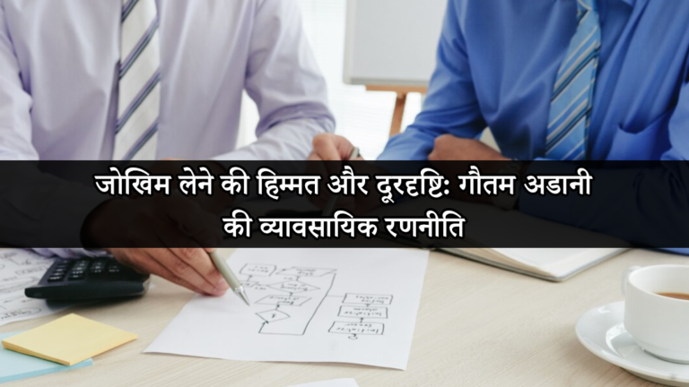 जोखिम लेने की हिम्मत और दूरदृष्टि: गौतम अडानी की व्यावसायिक रणनीति